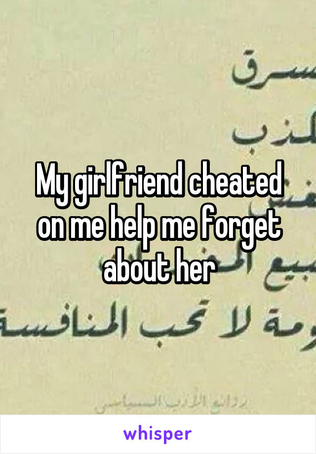 My girlfriend cheated on me help me forget about her