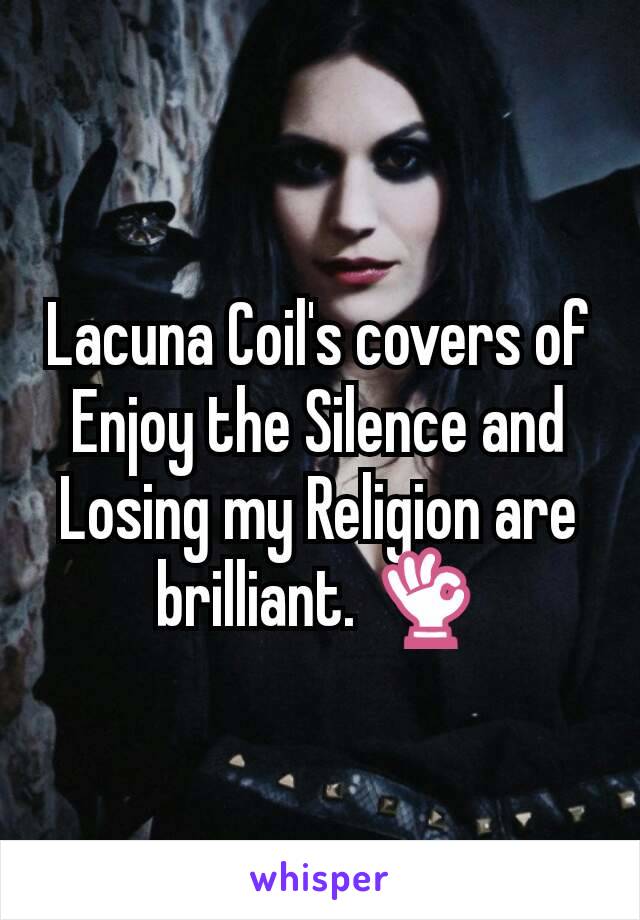 Lacuna Coil's covers of Enjoy the Silence and Losing my Religion are brilliant. 👌