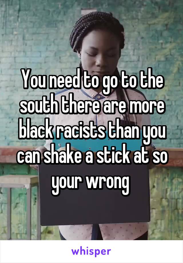You need to go to the south there are more black racists than you can shake a stick at so your wrong 