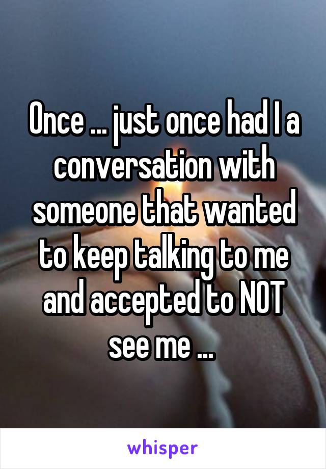 Once ... just once had I a conversation with someone that wanted to keep talking to me and accepted to NOT see me ... 