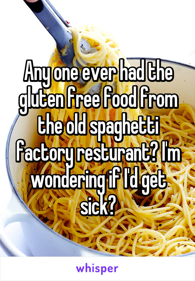Any one ever had the gluten free food from the old spaghetti factory resturant? I'm wondering if I'd get sick?