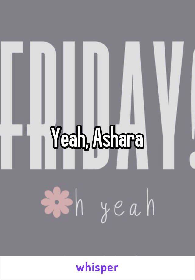 Yeah, Ashara 