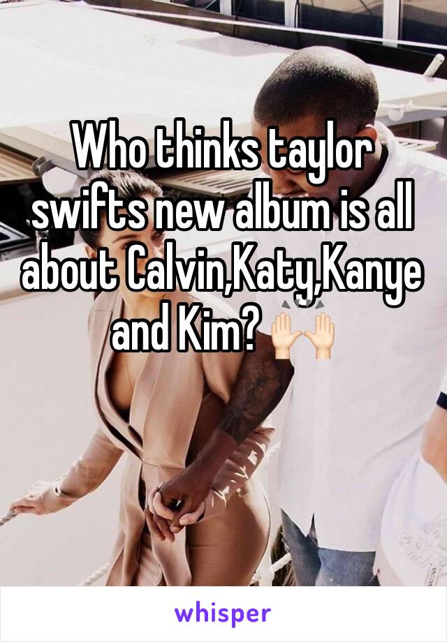Who thinks taylor swifts new album is all about Calvin,Katy,Kanye and Kim? 🙌🏻