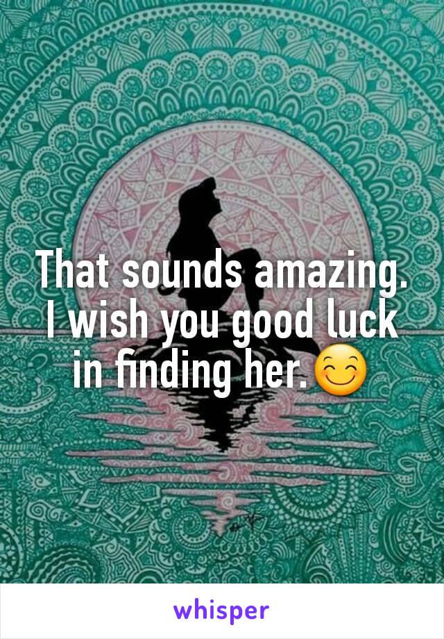 That sounds amazing. I wish you good luck in finding her.😊