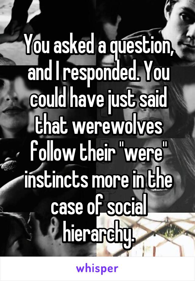 You asked a question, and I responded. You could have just said that werewolves follow their "were" instincts more in the case of social hierarchy.