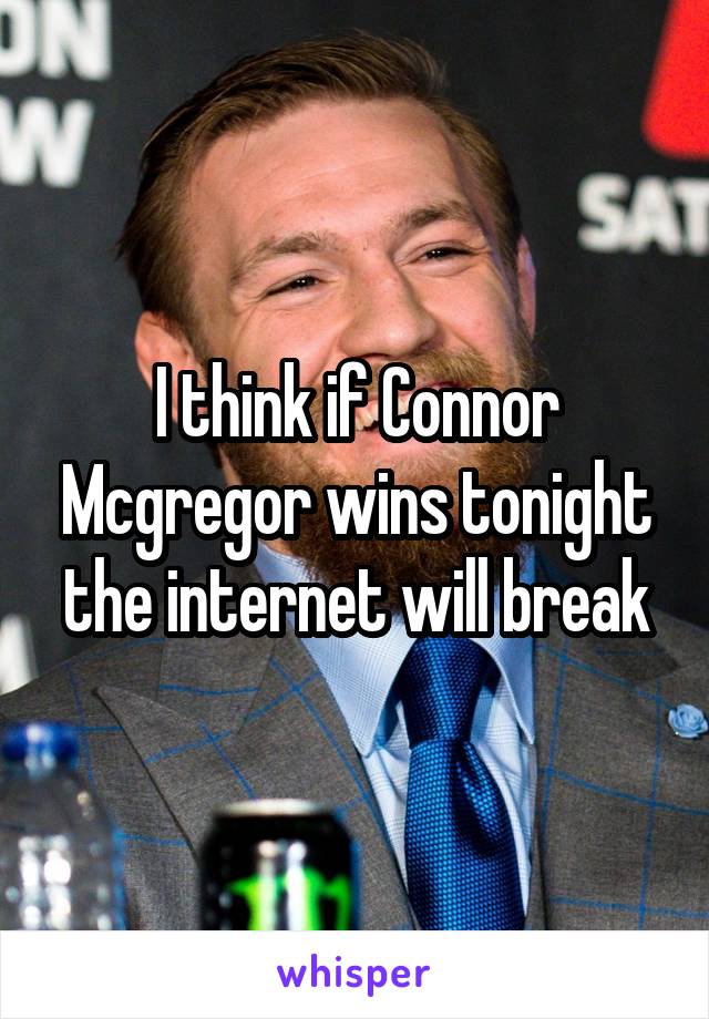 I think if Connor Mcgregor wins tonight the internet will break