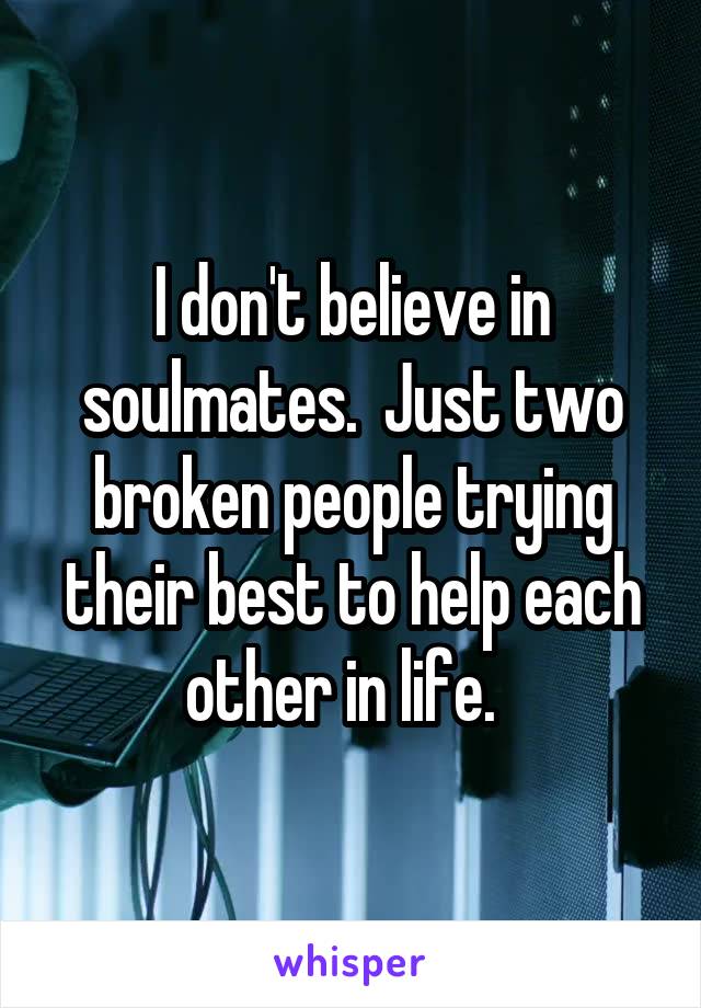 I don't believe in soulmates.  Just two broken people trying their best to help each other in life.  