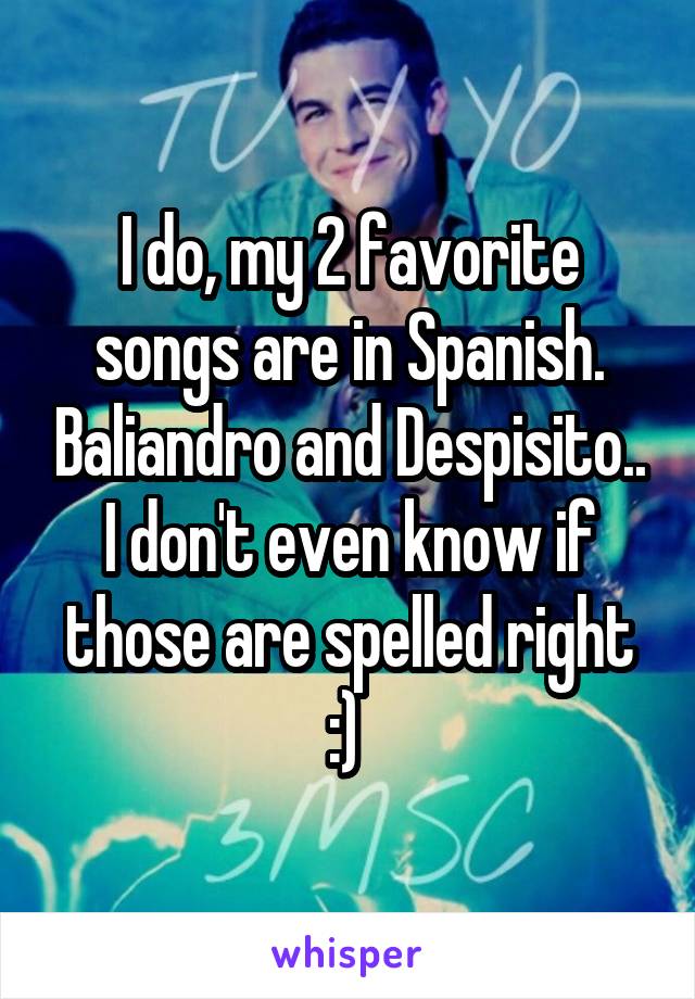 I do, my 2 favorite songs are in Spanish. Baliandro and Despisito.. I don't even know if those are spelled right :) 