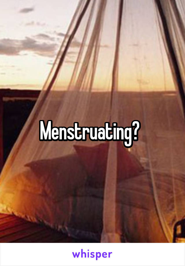 Menstruating?  