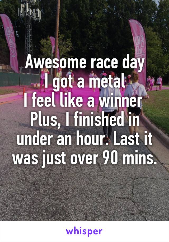 Awesome race day
I got a metal
I feel like a winner 
Plus, I finished in under an hour. Last it was just over 90 mins. 