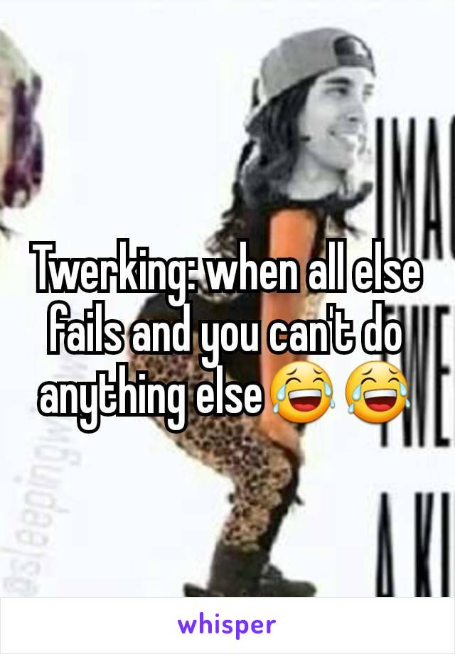 Twerking: when all else fails and you can't do anything else😂😂