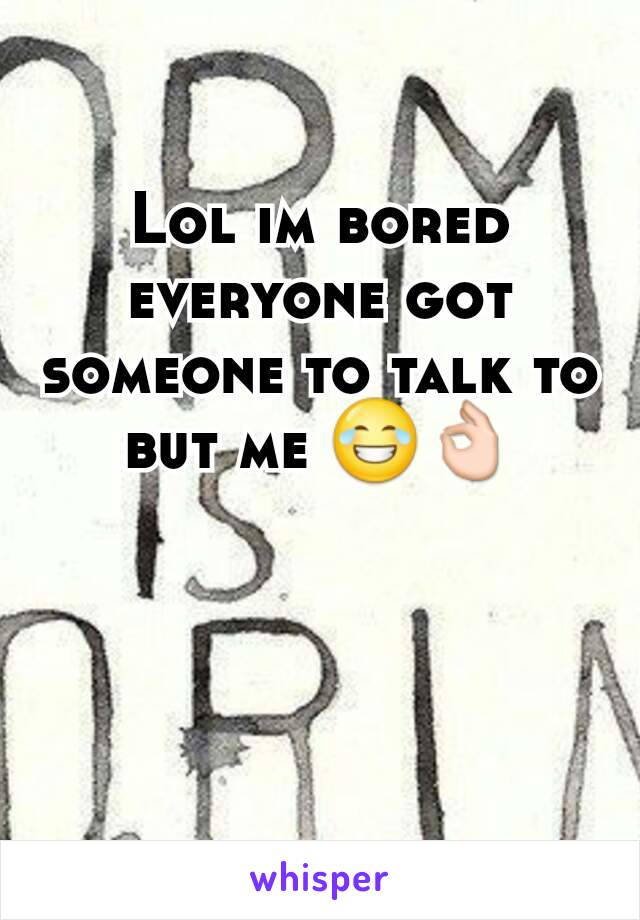 Lol im bored everyone got someone to talk to but me 😂👌