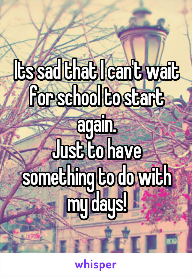 Its sad that I can't wait for school to start again.
Just to have something to do with my days!
