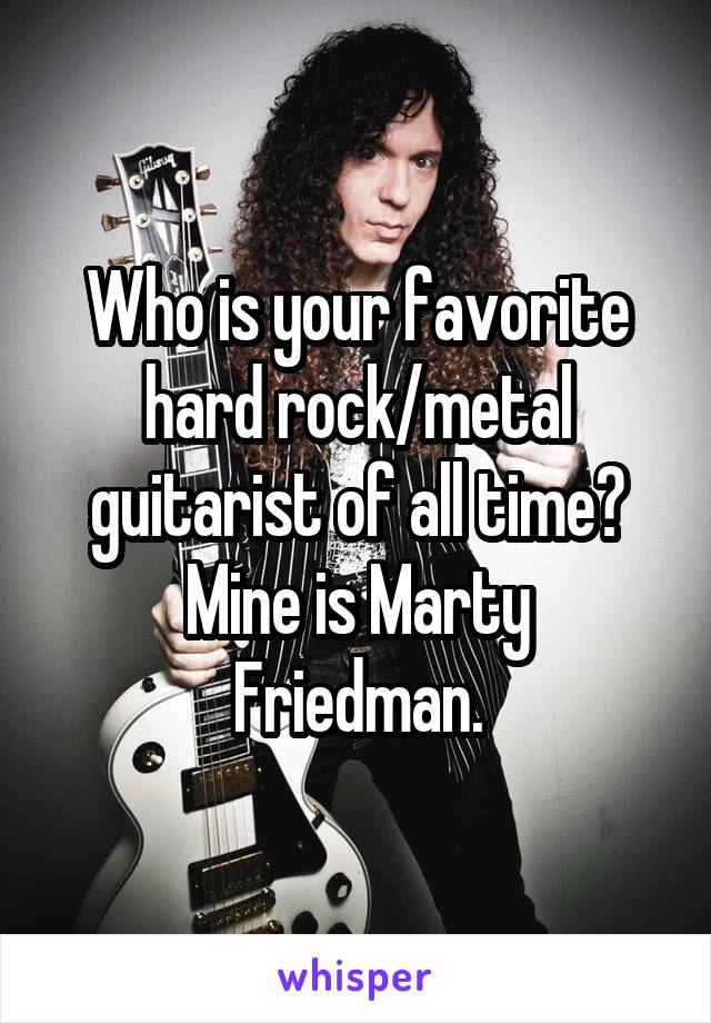 Who is your favorite hard rock/metal guitarist of all time?
Mine is Marty Friedman.