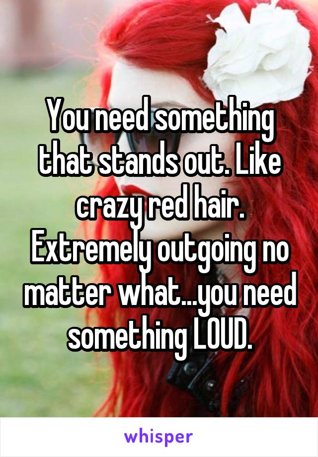You need something that stands out. Like crazy red hair. Extremely outgoing no matter what...you need something LOUD.