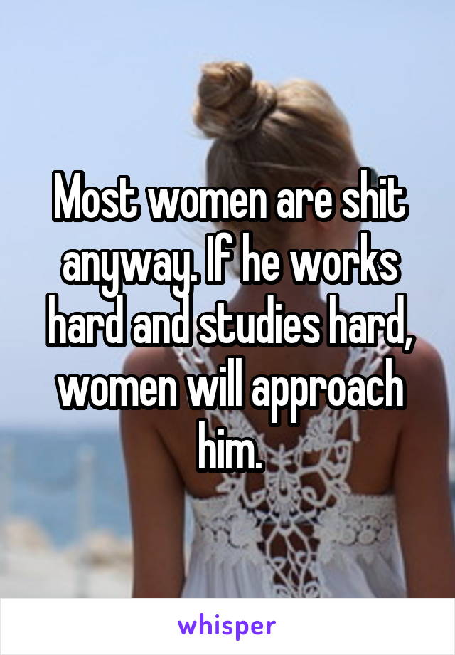 Most women are shit anyway. If he works hard and studies hard, women will approach him.