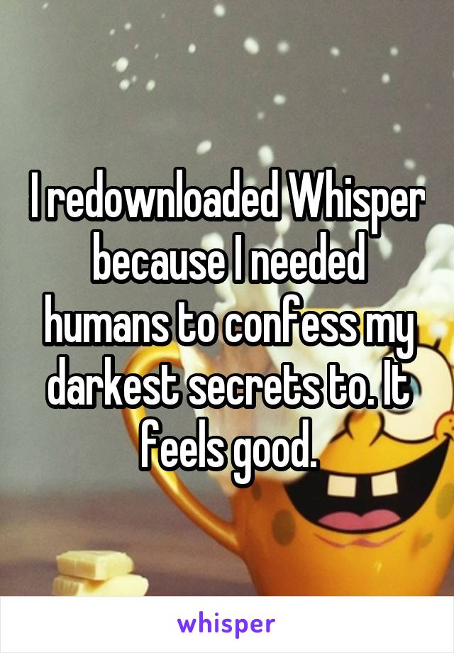I redownloaded Whisper because I needed humans to confess my darkest secrets to. It feels good.