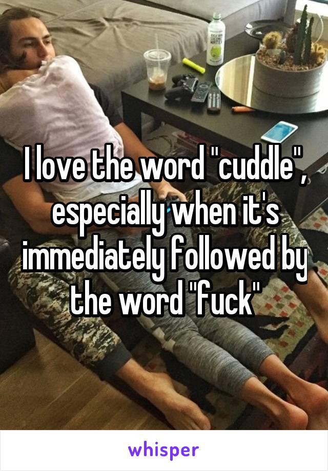 I love the word "cuddle", especially when it's immediately followed by the word "fuck"