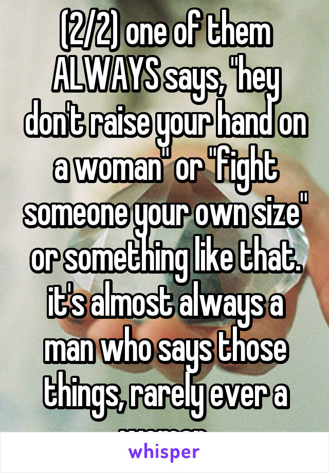 (2/2) one of them ALWAYS says, "hey don't raise your hand on a woman" or "fight someone your own size" or something like that. it's almost always a man who says those things, rarely ever a woman.