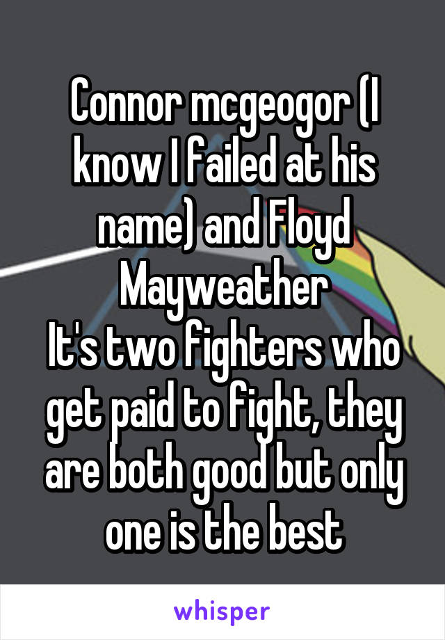 Connor mcgeogor (I know I failed at his name) and Floyd Mayweather
It's two fighters who get paid to fight, they are both good but only one is the best