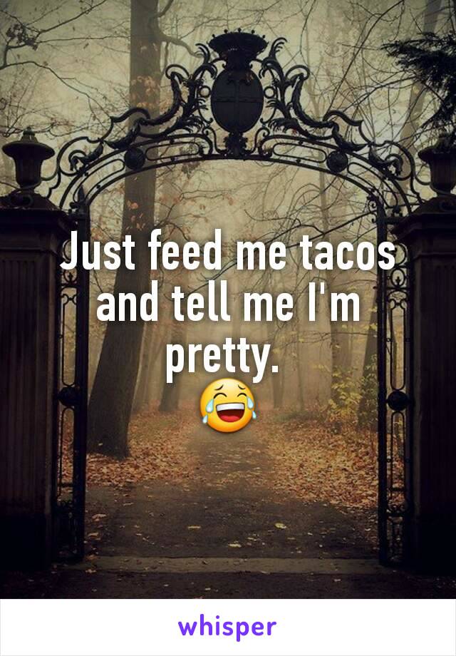 Just feed me tacos and tell me I'm pretty. 
😂