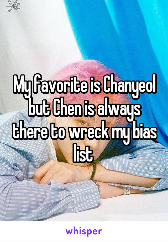 My favorite is Chanyeol but Chen is always there to wreck my bias list 