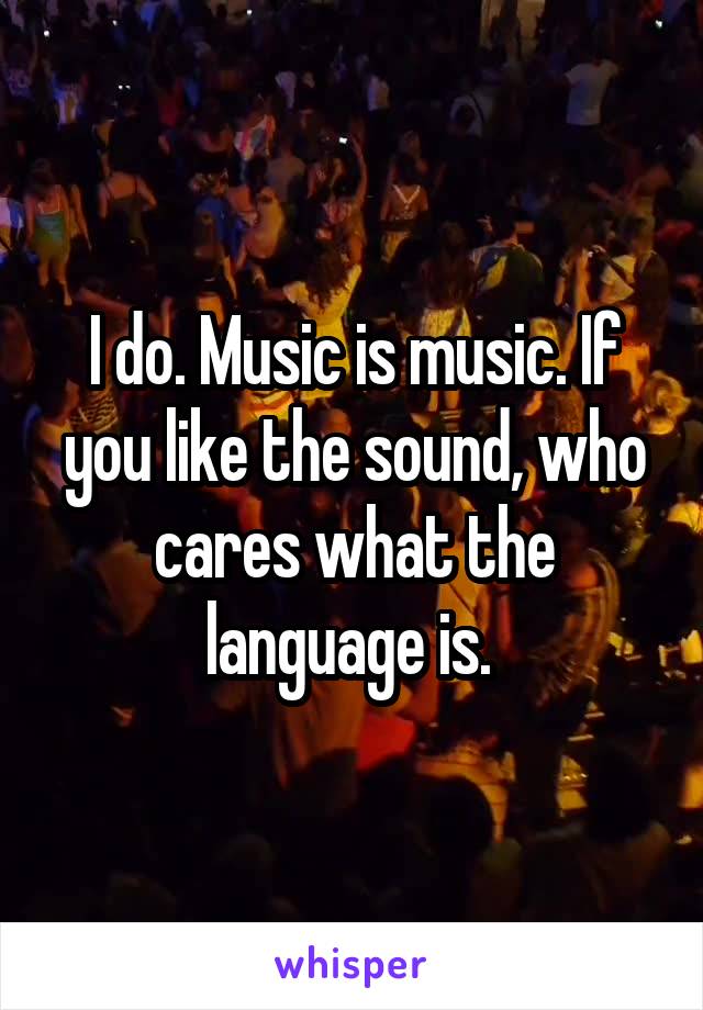 I do. Music is music. If you like the sound, who cares what the language is. 