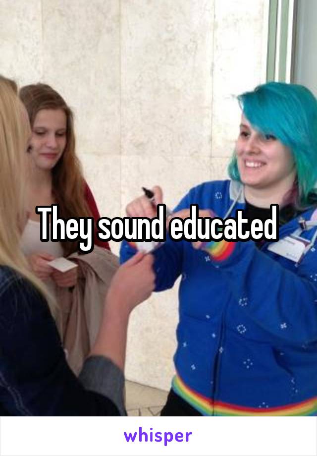 They sound educated 