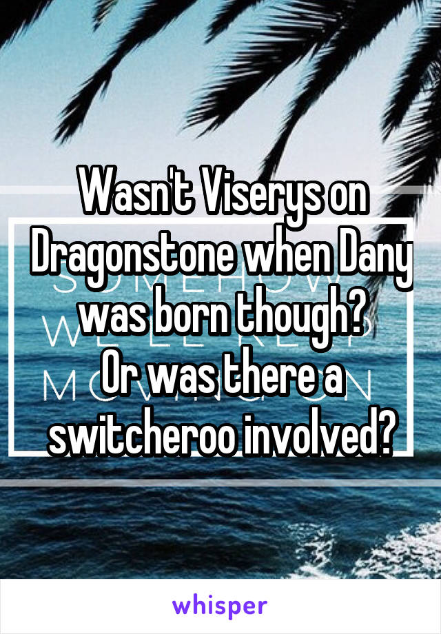 Wasn't Viserys on Dragonstone when Dany was born though?
Or was there a switcheroo involved?