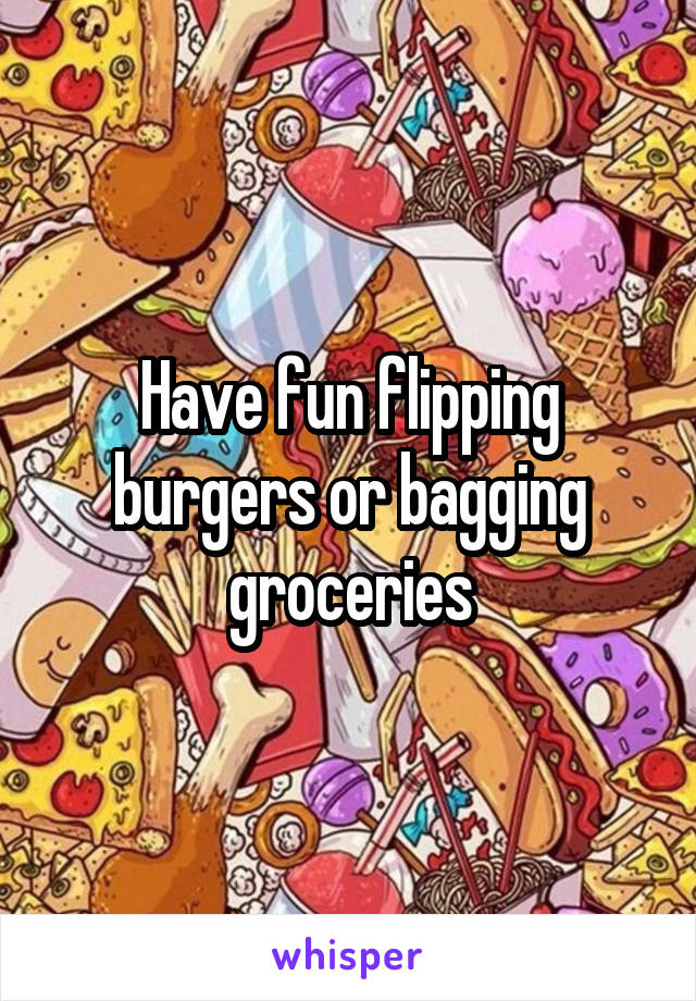 Have fun flipping burgers or bagging groceries