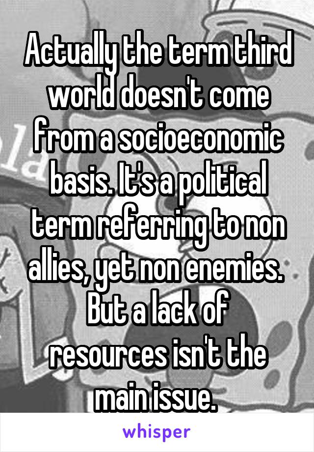 Actually the term third world doesn't come from a socioeconomic basis. It's a political term referring to non allies, yet non enemies. 
But a lack of resources isn't the main issue. 