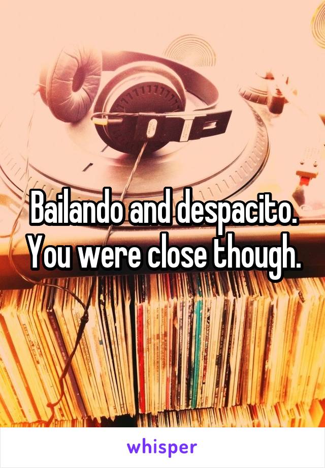 Bailando and despacito. You were close though.