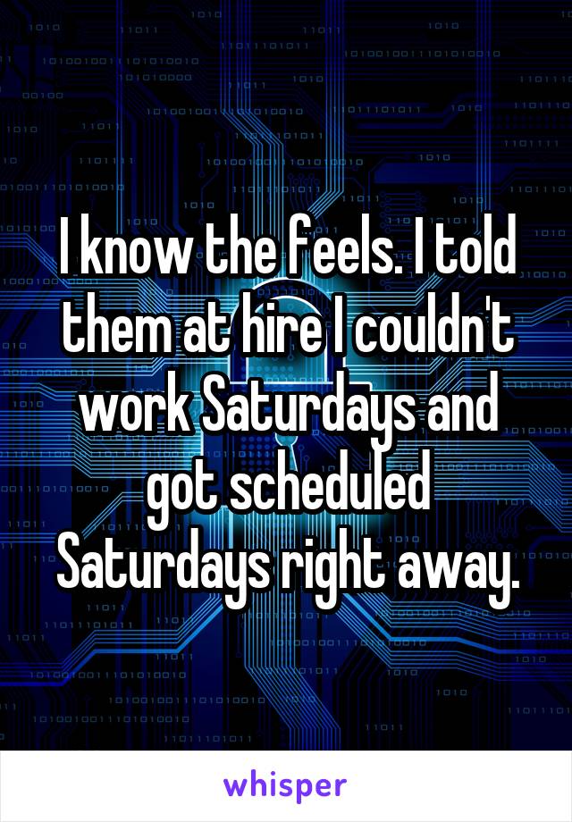 I know the feels. I told them at hire I couldn't work Saturdays and got scheduled Saturdays right away.