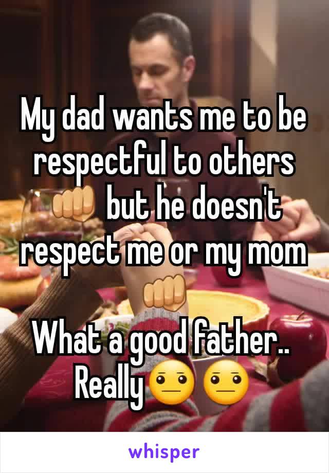 My dad wants me to be respectful to others👊 but he doesn't respect me or my mom👊
What a good father.. 
Really😐😐