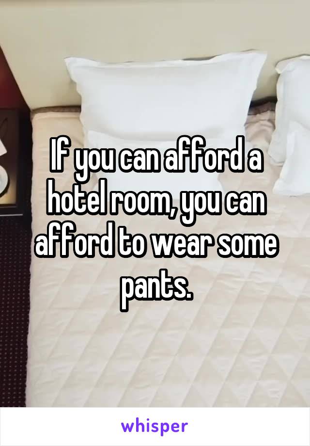 If you can afford a hotel room, you can afford to wear some pants.