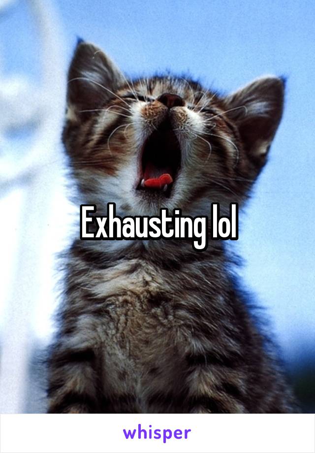 Exhausting lol