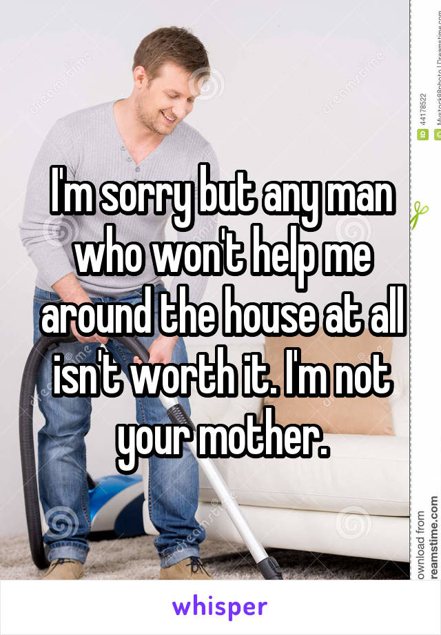 I'm sorry but any man who won't help me around the house at all isn't worth it. I'm not your mother.