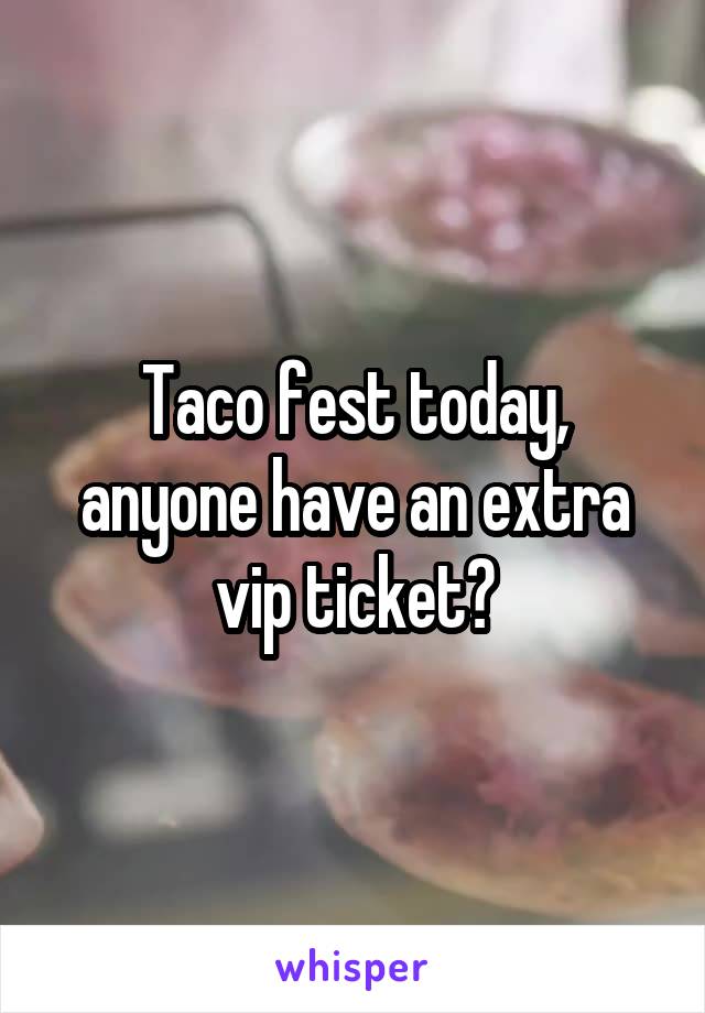Taco fest today, anyone have an extra vip ticket?