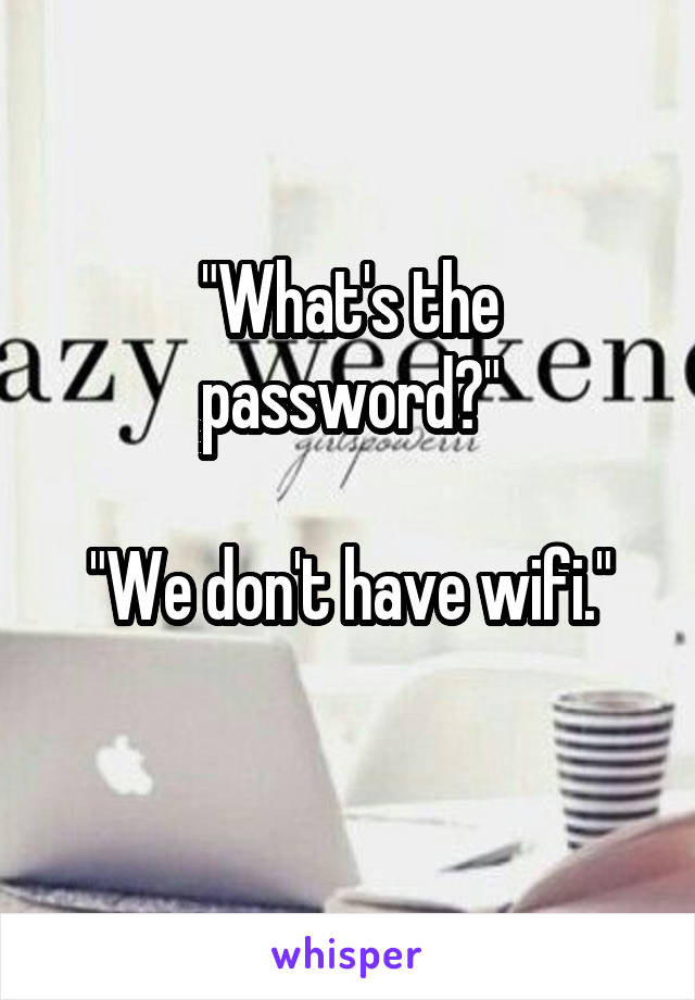 "What's the password?"

"We don't have wifi."
