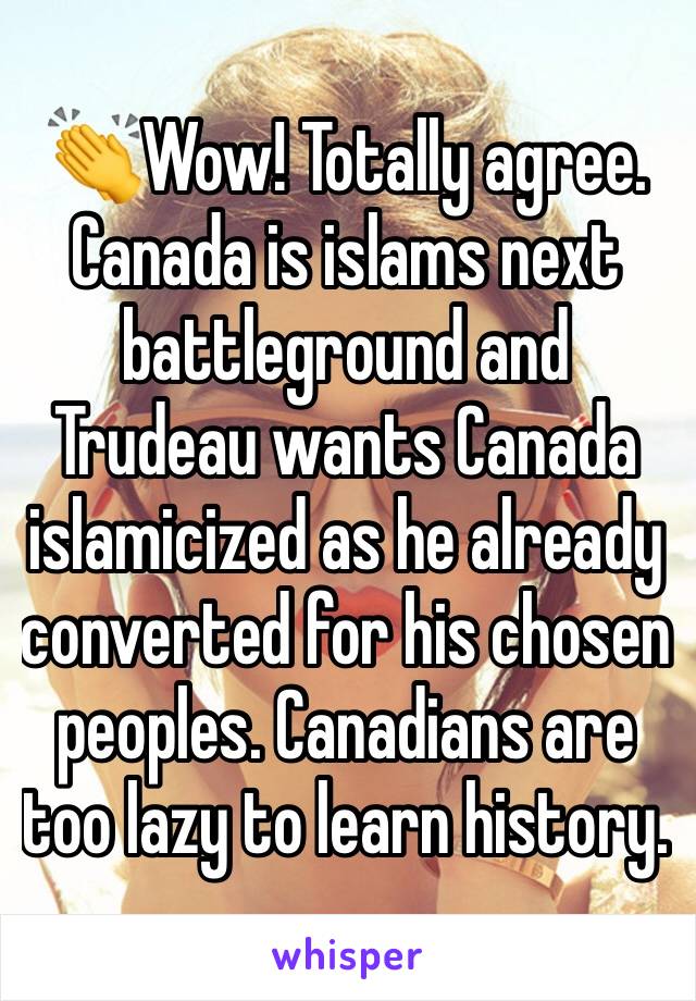 👏Wow! Totally agree.
Canada is islams next battleground and Trudeau wants Canada islamicized as he already converted for his chosen peoples. Canadians are too lazy to learn history. 