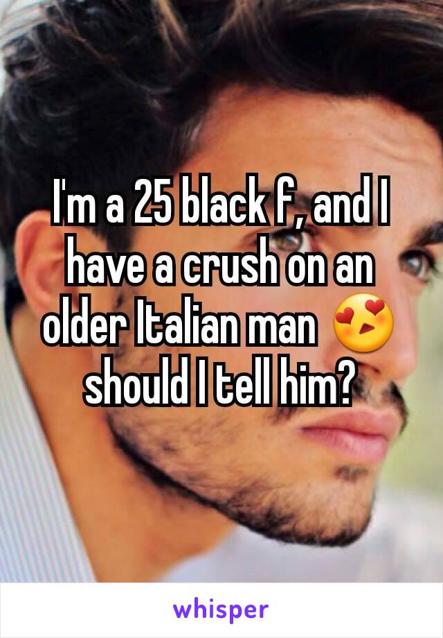 I'm a 25 black f, and I have a crush on an older Italian man 😍 should I tell him?
