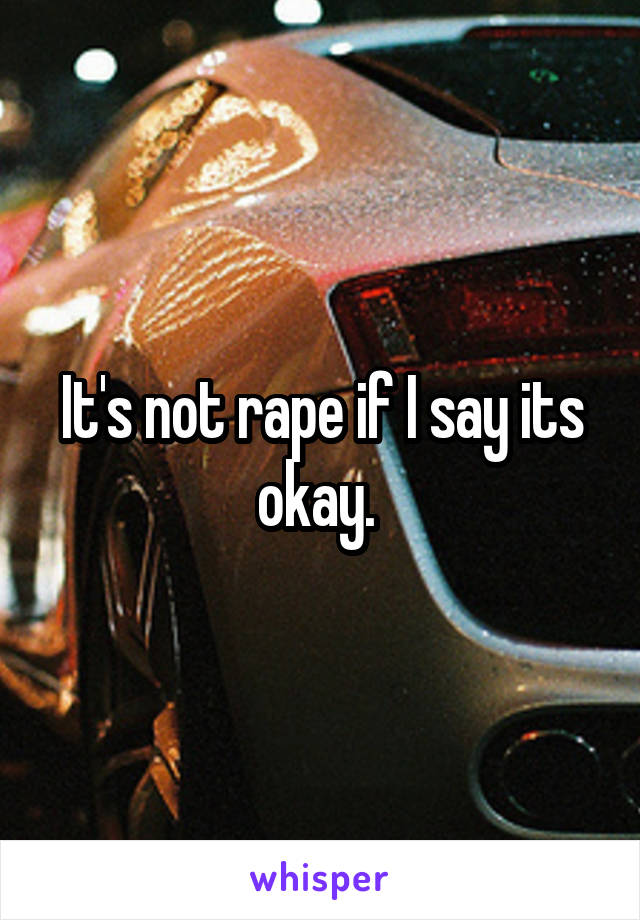 It's not rape if I say its okay. 