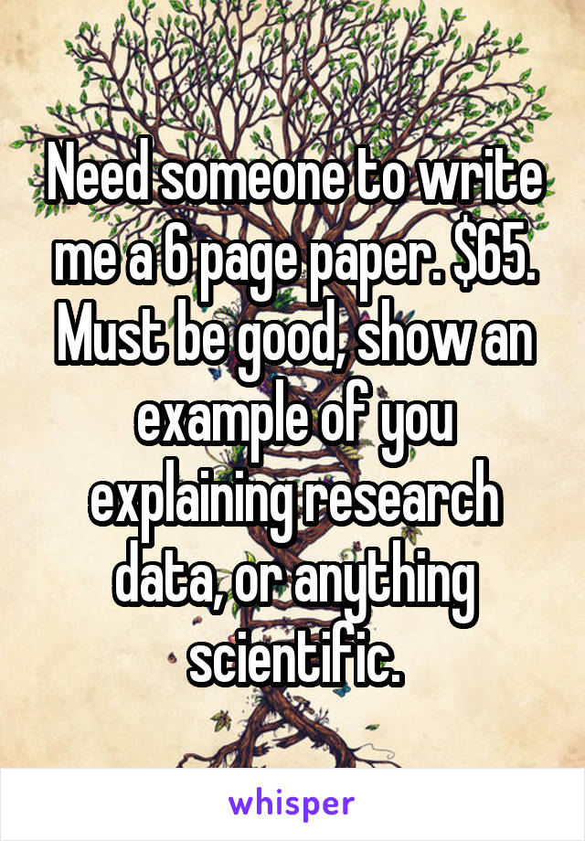 Need someone to write me a 6 page paper. $65. Must be good, show an example of you explaining research data, or anything scientific.