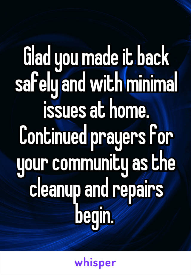 Glad you made it back safely and with minimal issues at home. Continued prayers for your community as the cleanup and repairs begin. 