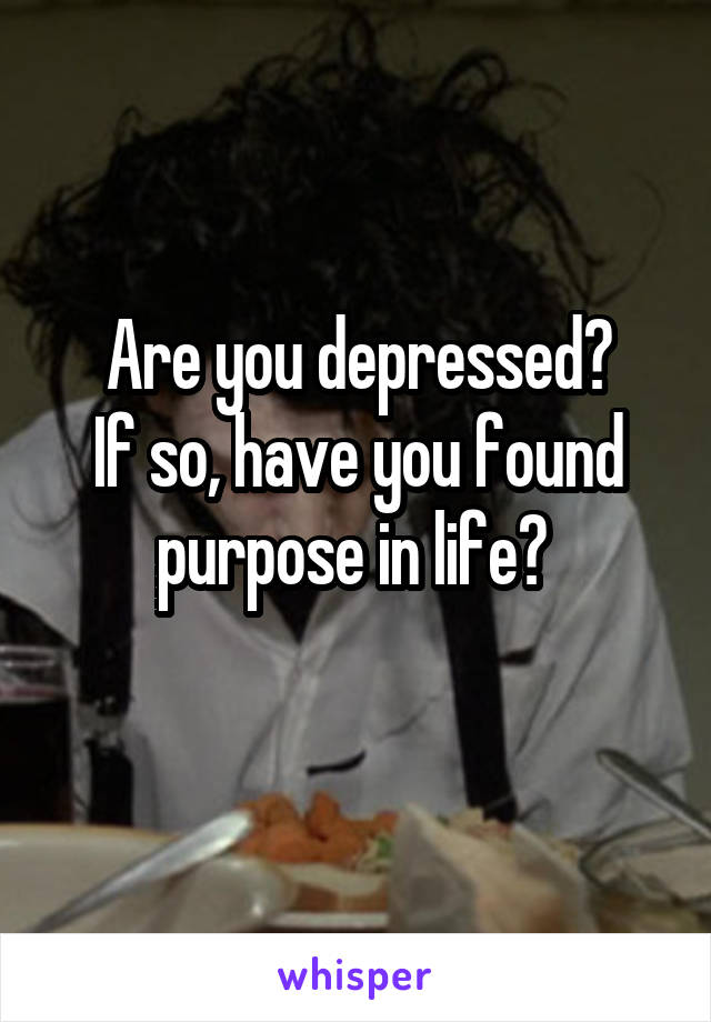 Are you depressed?
If so, have you found purpose in life? 
