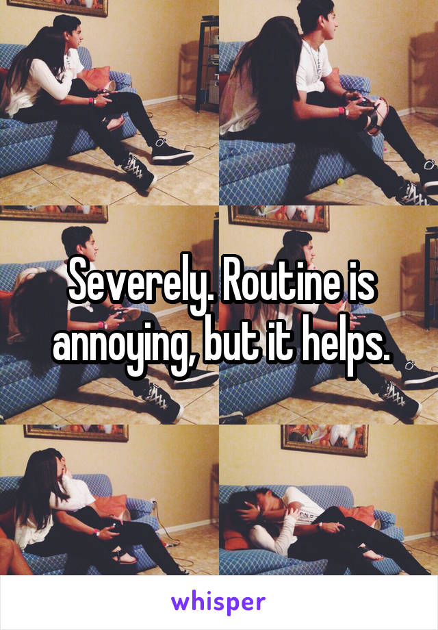 Severely. Routine is annoying, but it helps.