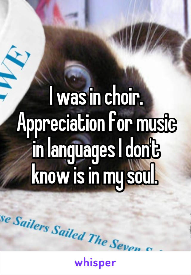 I was in choir. Appreciation for music in languages I don't know is in my soul. 