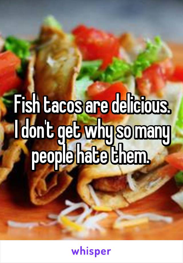 Fish tacos are delicious. I don't get why so many people hate them. 