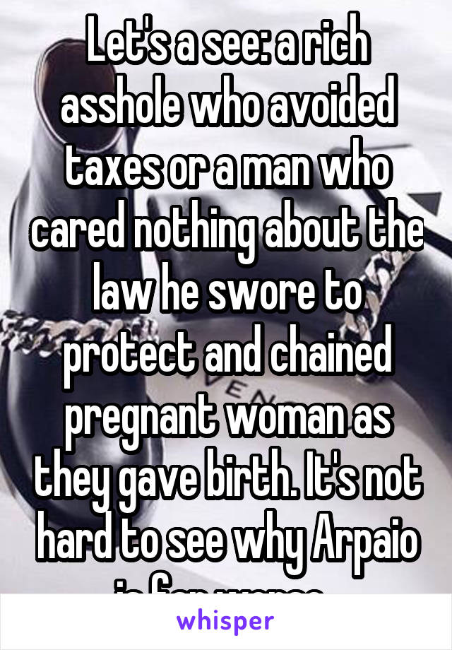 Let's a see: a rich asshole who avoided taxes or a man who cared nothing about the law he swore to protect and chained pregnant woman as they gave birth. It's not hard to see why Arpaio is far worse. 