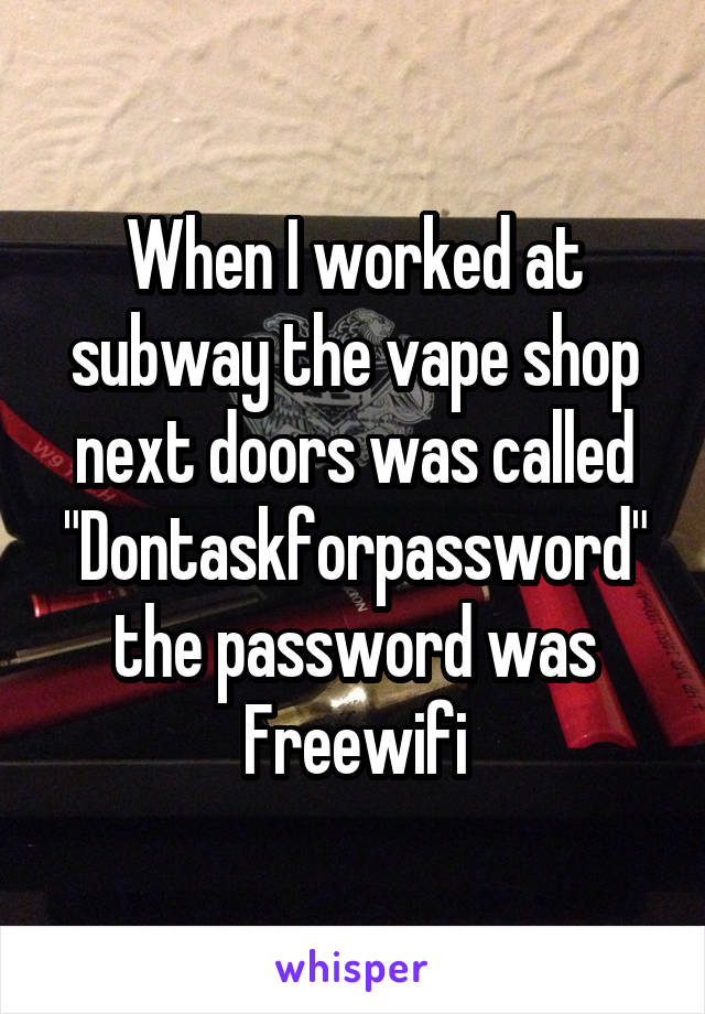 When I worked at subway the vape shop next doors was called "Dontaskforpassword" the password was Freewifi